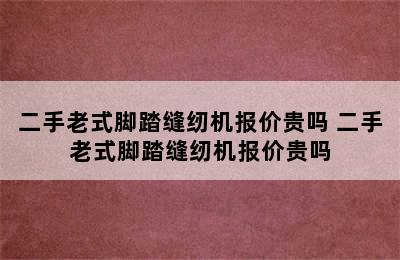 二手老式脚踏缝纫机报价贵吗 二手老式脚踏缝纫机报价贵吗